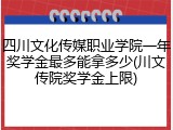 四川文化传媒职业学院一年奖学金最多能拿多少(川文传院奖学金上限)