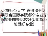 北京师范大学-香港浸会大学联合国际学院哪个专业毕业就业前景比较好(UIC就业前景好专业)