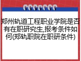 郑州轨道工程职业学院是否有在职研究生,报考条件如何(郑轨职院在职研条件)