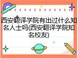 西安翻译学院有出过什么知名人士吗(西安翻译学院知名校友)
