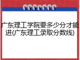 广东理工学院要多少分才能进(广东理工录取分数线)