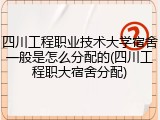 四川工程职业技术大学宿舍一般是怎么分配的(四川工程职大宿舍分配)