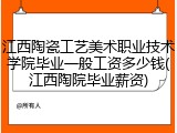 江西陶瓷工艺美术职业技术学院毕业一般工资多少钱(江西陶院毕业薪资)