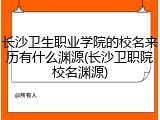 长沙卫生职业学院的校名来历有什么渊源(长沙卫职院校名渊源)