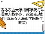 青岛农业大学海都学院每年招生人数多少，政策变动如何(青岛农大海都学院招生政策)