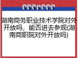 湖南商务职业技术学院对外开放吗，能否进去参观(湖南商职院对外开放吗)