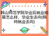韩山师范学院毕业后就业前景怎么样，毕业生去向(韩师就业去向)