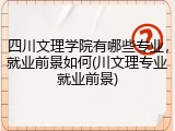 四川文理学院有哪些专业，就业前景如何(川文理专业就业前景)