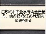 江苏城市职业学院含金量量吗，值得报吗(江苏城职院值得报吗)