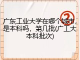 广东工业大学在哪个城市，是本科吗，第几批(广工大本科批次)