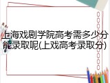 上海戏剧学院高考需多少分能录取呢(上戏高考录取分)