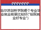 哈尔滨剑桥学院哪个专业毕业就业前景比较好("哈院就业好专业")