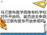 乌兰察布医学高等专科学校对外开放吗，能否进去参观(乌兰察布医专开放参观吗)