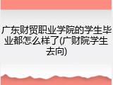广东财贸职业学院的学生毕业都怎么样了(广财院学生去向)