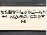 培黎职业学院毕业后一般能干什么呢(培黎职院就业方向)