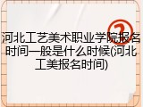 河北工艺美术职业学院报名时间一般是什么时候(河北工美报名时间)