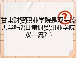 甘肃财贸职业学院是双一流大学吗?(甘肃财贸职业学院双一流？)