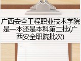 广西安全工程职业技术学院是一本还是本科第二批(广西安全职院批次)