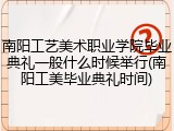 南阳工艺美术职业学院毕业典礼一般什么时候举行(南阳工美毕业典礼时间)