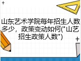 山东艺术学院每年招生人数多少，政策变动如何("山艺招生政策人数")