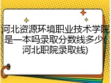 河北资源环境职业技术学院是一本吗录取分数线多少(河北职院录取线)