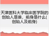 天津医科大学临床医学院的创始人是谁，前身是什么(创始人及前身)