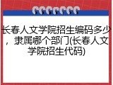长春人文学院招生编码多少，隶属哪个部门(长春人文学院招生代码)
