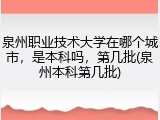 泉州职业技术大学在哪个城市，是本科吗，第几批(泉州本科第几批)
