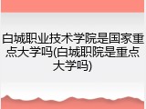 白城职业技术学院是国家重点大学吗(白城职院是重点大学吗)