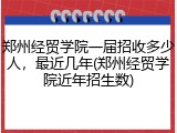 郑州经贸学院一届招收多少人，最近几年(郑州经贸学院近年招生数)