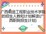 广西制造工程职业技术学院的招生人数和计划解读(广西职院招生计划)