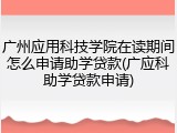 广州应用科技学院在读期间怎么申请助学贷款(广应科助学贷款申请)