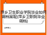 萍乡卫生职业学院毕业如何调档案呢(萍乡卫职院毕业调档)