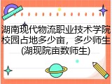 湖南现代物流职业技术学院校园占地多少亩，多少师生(湖现院亩数师生)
