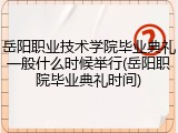 岳阳职业技术学院毕业典礼一般什么时候举行(岳阳职院毕业典礼时间)