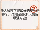 浙大城市学院最好的专业是哪个，详细阐述(浙大城院最强专业)