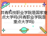 共青科技职业学院是国家重点大学吗(共青职业学院是重点大学吗)