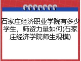 石家庄经济职业学院有多少学生，师资力量如何(石家庄经济学院师生规模)