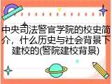 中央司法警官学院的校史简介，什么历史与社会背景下建校的(警院建校背景)