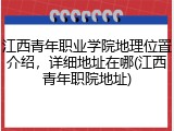 江西青年职业学院地理位置介绍，详细地址在哪(江西青年职院地址)