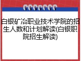 白银矿冶职业技术学院的招生人数和计划解读(白银职院招生解读)
