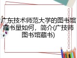 广东技术师范大学的图书馆藏书量如何，简介(广技师图书馆藏书)