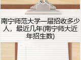 南宁师范大学一届招收多少人，最近几年(南宁师大近年招生数)