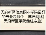 天府新区信息职业学院最好的专业是哪个，详细阐述(天府新区学院最佳专业)