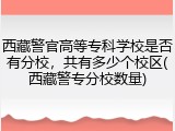 西藏警官高等专科学校是否有分校，共有多少个校区(西藏警专分校数量)