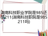 湖南科技职业学院是985还是211(湖南科技职院是985211吗)