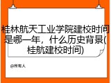 桂林航天工业学院建校时间是哪一年，什么历史背景(桂航建校时间)