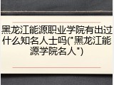 黑龙江能源职业学院有出过什么知名人士吗("黑龙江能源学院名人")