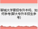 聊城大学要招专升本吗，如何参考(聊大专升本招生参考)