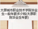 太原城市职业技术学院毕业生一般年薪多少钱(太原职院毕业生年薪)